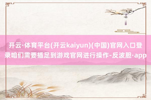 开云·体育平台(开云kaiyun)(中国)官网入口登录咱们需要插足到游戏官网进行操作-反波胆·app