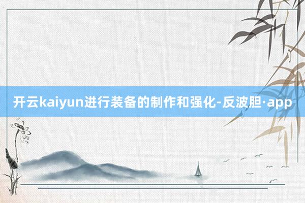 开云kaiyun进行装备的制作和强化-反波胆·app