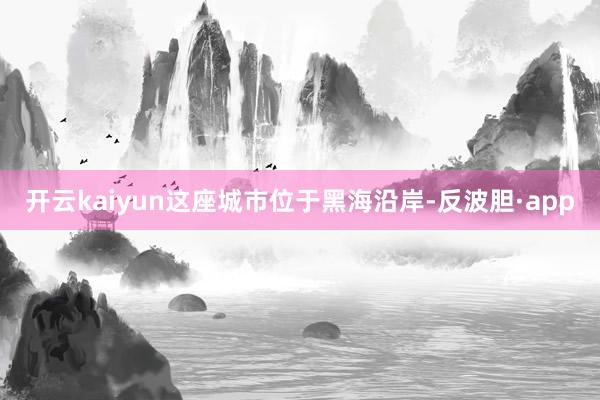 开云kaiyun这座城市位于黑海沿岸-反波胆·app
