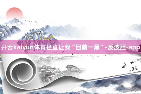 开云kaiyun体育径直让我“目前一黑”-反波胆·app