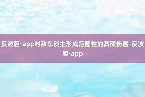 反波胆·app对敌东谈主形成范围性的高额伤害-反波胆·app