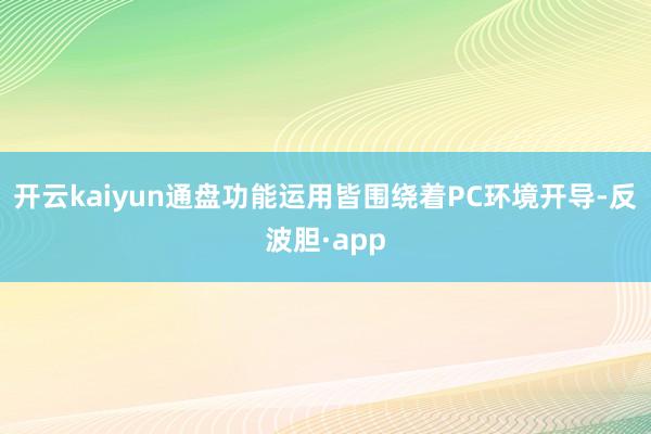 开云kaiyun通盘功能运用皆围绕着PC环境开导-反波胆·app