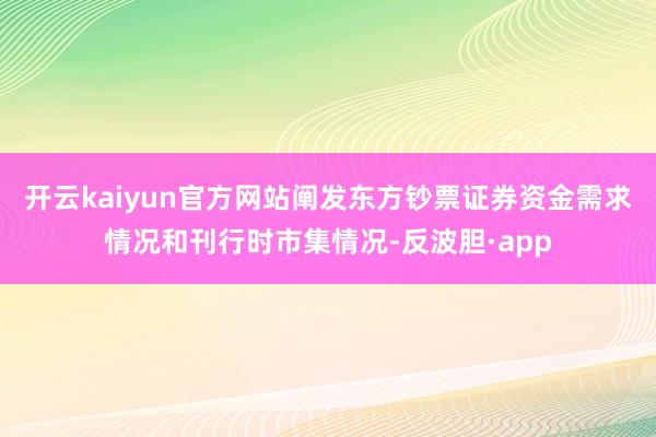 开云kaiyun官方网站阐发东方钞票证券资金需求情况和刊行时市集情况-反波胆·app