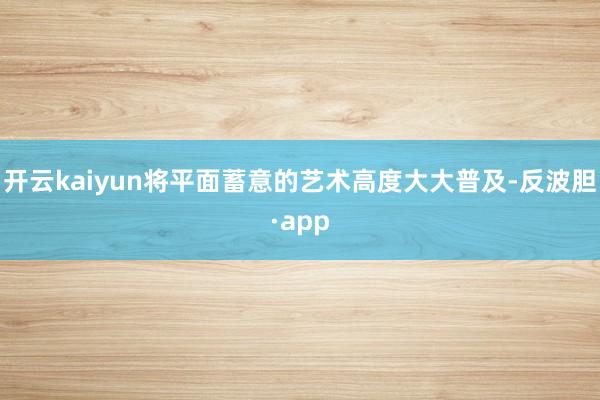 开云kaiyun将平面蓄意的艺术高度大大普及-反波胆·app