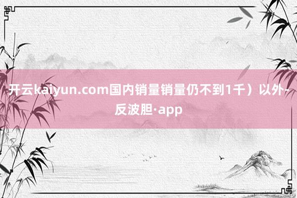 开云kaiyun.com国内销量销量仍不到1千）以外-反波胆·app