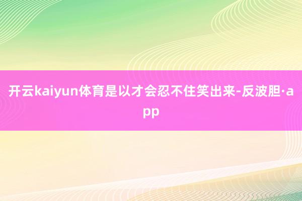 开云kaiyun体育是以才会忍不住笑出来-反波胆·app