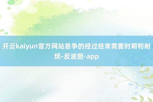 开云kaiyun官方网站息争的经过经常需要时期和耐烦-反波胆·app