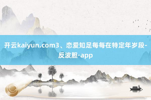开云kaiyun.com3、恋爱知足每每在特定年岁段-反波胆·app