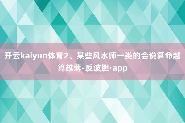 开云kaiyun体育2、某些风水师一类的会说算命越算越薄-反波胆·app
