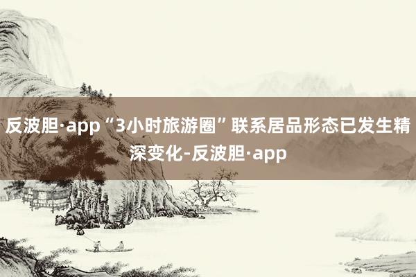 反波胆·app“3小时旅游圈”联系居品形态已发生精深变化-反波胆·app