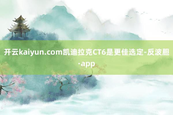 开云kaiyun.com凯迪拉克CT6是更佳选定-反波胆·app