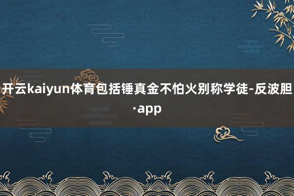 开云kaiyun体育包括锤真金不怕火别称学徒-反波胆·app