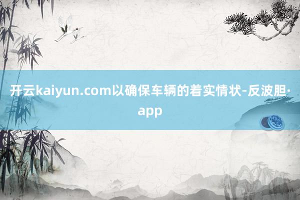 开云kaiyun.com以确保车辆的着实情状-反波胆·app
