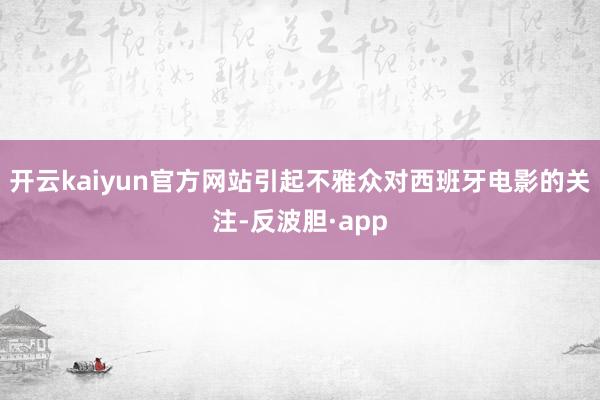 开云kaiyun官方网站引起不雅众对西班牙电影的关注-反波胆·app