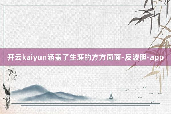 开云kaiyun涵盖了生涯的方方面面-反波胆·app