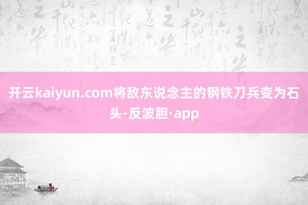 开云kaiyun.com将敌东说念主的钢铁刀兵变为石头-反波胆·app