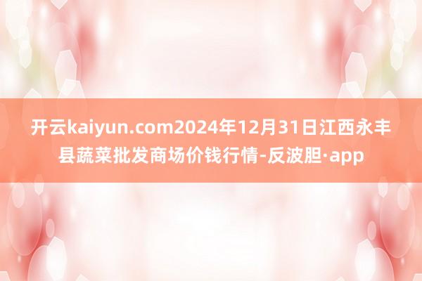 开云kaiyun.com2024年12月31日江西永丰县蔬菜批发商场价钱行情-反波胆·app