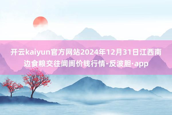 开云kaiyun官方网站2024年12月31日江西南边食粮交往阛阓价钱行情-反波胆·app