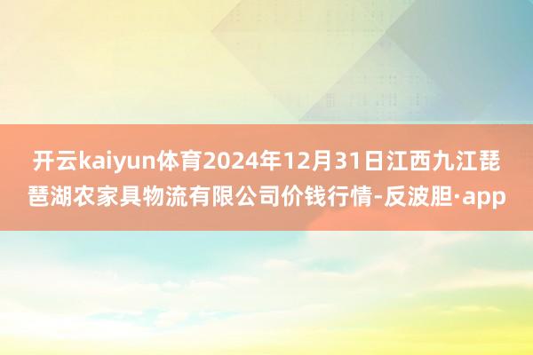 开云kaiyun体育2024年12月31日江西九江琵琶湖农家具物流有限公司价钱行情-反波胆·app