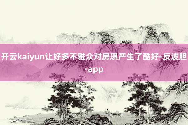 开云kaiyun让好多不雅众对房琪产生了酷好-反波胆·app