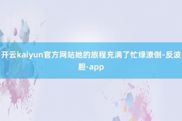 开云kaiyun官方网站她的旅程充满了忙绿潦倒-反波胆·app
