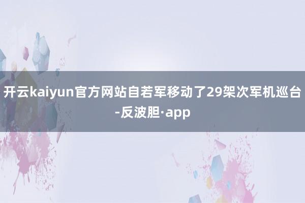 开云kaiyun官方网站自若军移动了29架次军机巡台-反波胆·app