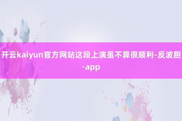 开云kaiyun官方网站这段上演虽不算很顺利-反波胆·app