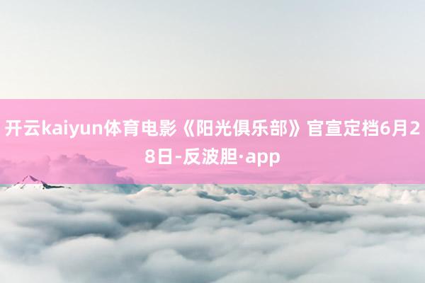 开云kaiyun体育电影《阳光俱乐部》官宣定档6月28日-反波胆·app