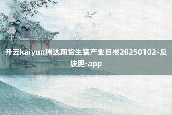 开云kaiyun瑞达期货生猪产业日报20250102-反波胆·app