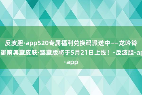 反波胆·app520专属福利兑换码派送中——龙吟铃鹿御前典藏皮肤·臻藏版将于5月21日上线！-反波胆·app