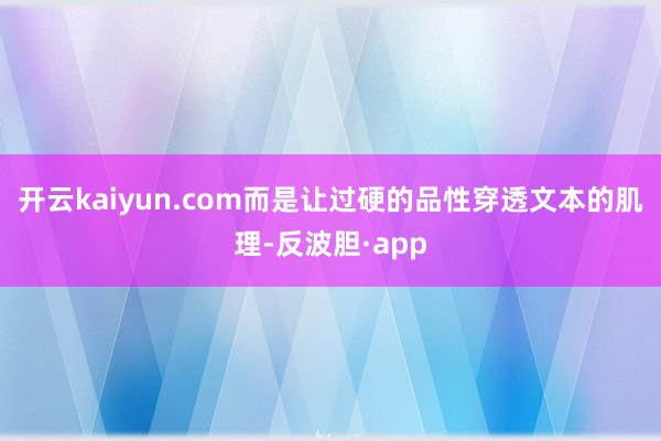 开云kaiyun.com而是让过硬的品性穿透文本的肌理-反波胆·app