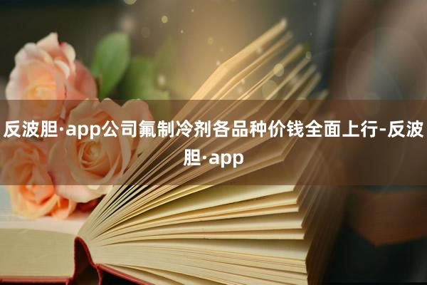 反波胆·app公司氟制冷剂各品种价钱全面上行-反波胆·app