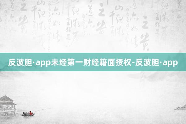 反波胆·app未经第一财经籍面授权-反波胆·app