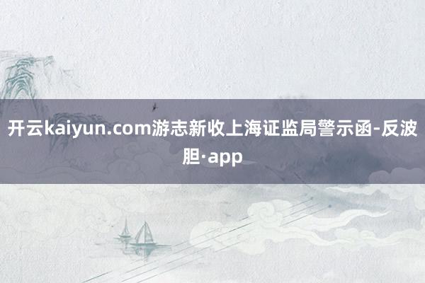 开云kaiyun.com游志新收上海证监局警示函-反波胆·app