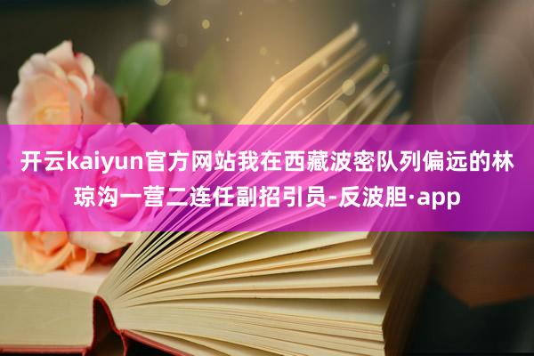 开云kaiyun官方网站我在西藏波密队列偏远的林琼沟一营二连任副招引员-反波胆·app