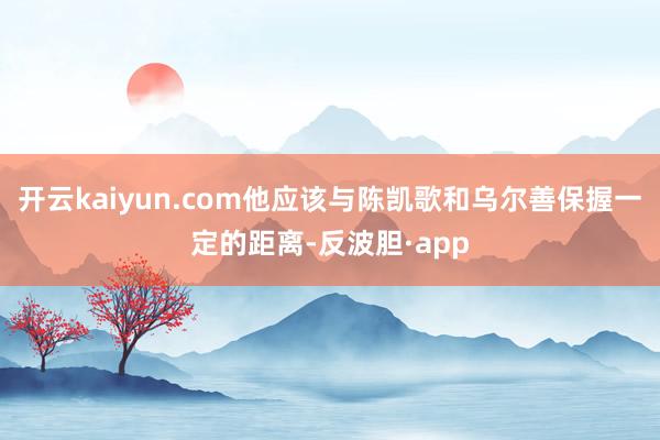 开云kaiyun.com他应该与陈凯歌和乌尔善保握一定的距离-反波胆·app