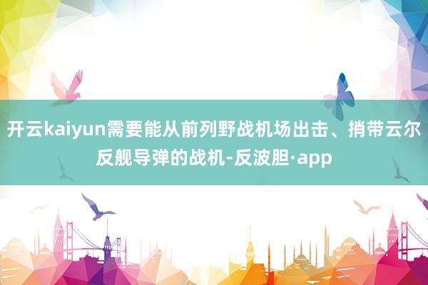 开云kaiyun需要能从前列野战机场出击、捎带云尔反舰导弹的战机-反波胆·app