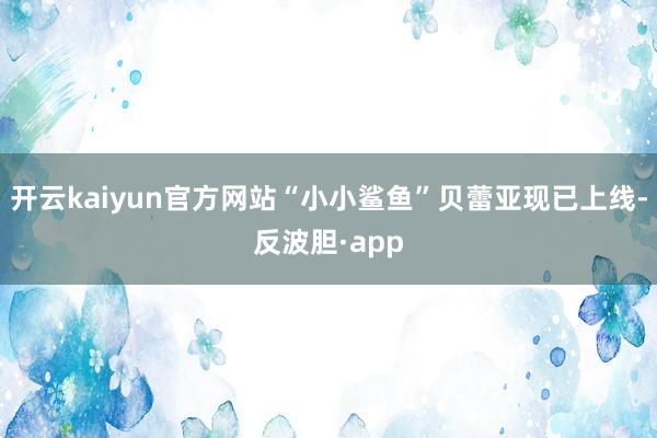 开云kaiyun官方网站“小小鲨鱼”贝蕾亚现已上线-反波胆·app