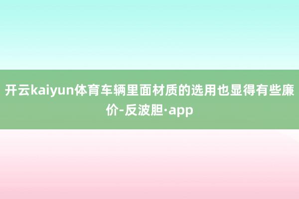 开云kaiyun体育车辆里面材质的选用也显得有些廉价-反波胆·app