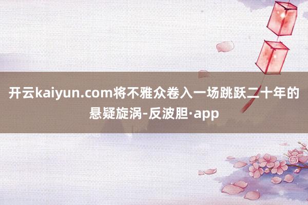 开云kaiyun.com将不雅众卷入一场跳跃二十年的悬疑旋涡-反波胆·app