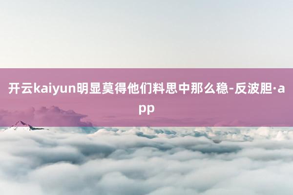 开云kaiyun明显莫得他们料思中那么稳-反波胆·app