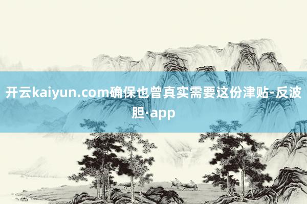 开云kaiyun.com确保也曾真实需要这份津贴-反波胆·app