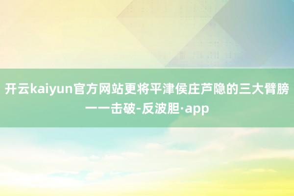 开云kaiyun官方网站更将平津侯庄芦隐的三大臂膀一一击破-反波胆·app