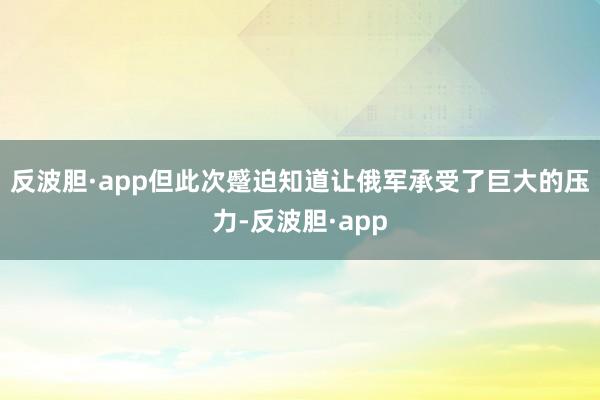 反波胆·app但此次蹙迫知道让俄军承受了巨大的压力-反波胆·app