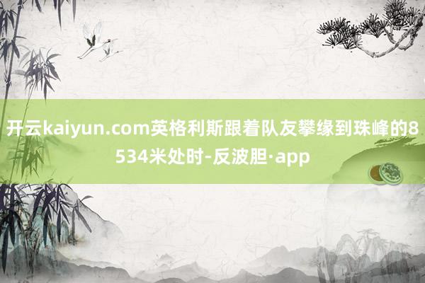 开云kaiyun.com英格利斯跟着队友攀缘到珠峰的8534米处时-反波胆·app