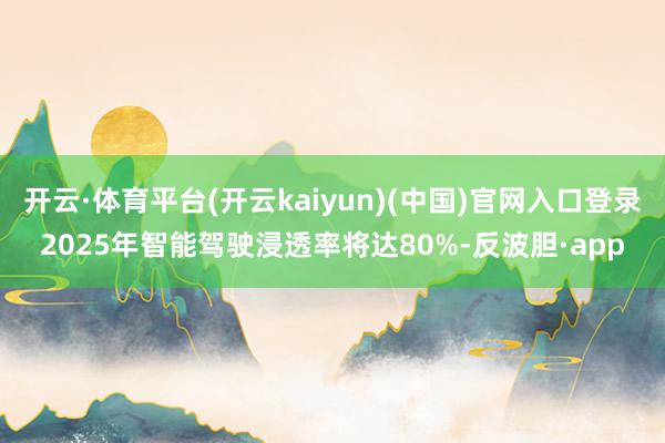 开云·体育平台(开云kaiyun)(中国)官网入口登录2025年智能驾驶浸透率将达80%-反波胆·app