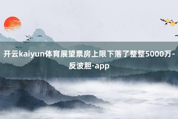 开云kaiyun体育展望票房上限下落了整整5000万-反波胆·app