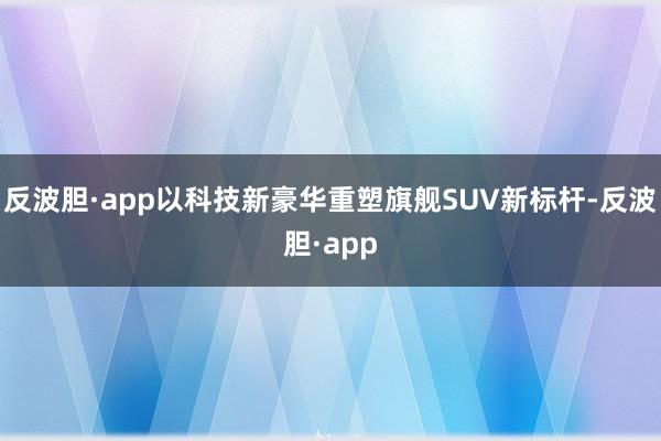 反波胆·app以科技新豪华重塑旗舰SUV新标杆-反波胆·app