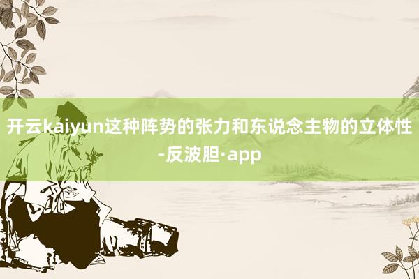 开云kaiyun这种阵势的张力和东说念主物的立体性-反波胆·app