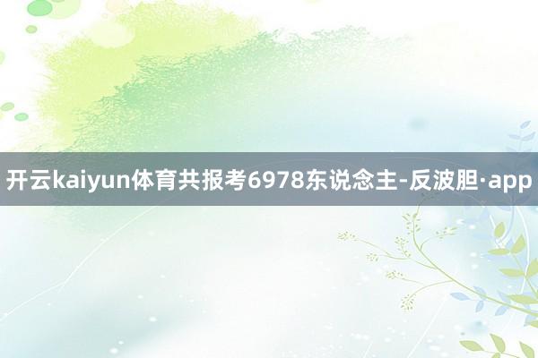 开云kaiyun体育共报考6978东说念主-反波胆·app